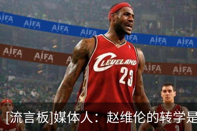 [流言板]媒体人：赵维伦的转学是一次非常清醒、务实的蓄力调整